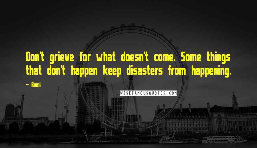 Rumi Quotes: Don't grieve for what doesn't come. Some things that don't happen keep disasters from happening.