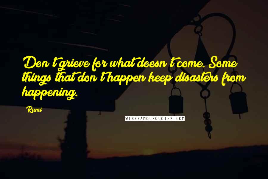 Rumi Quotes: Don't grieve for what doesn't come. Some things that don't happen keep disasters from happening.