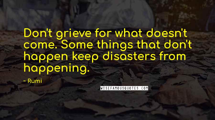 Rumi Quotes: Don't grieve for what doesn't come. Some things that don't happen keep disasters from happening.