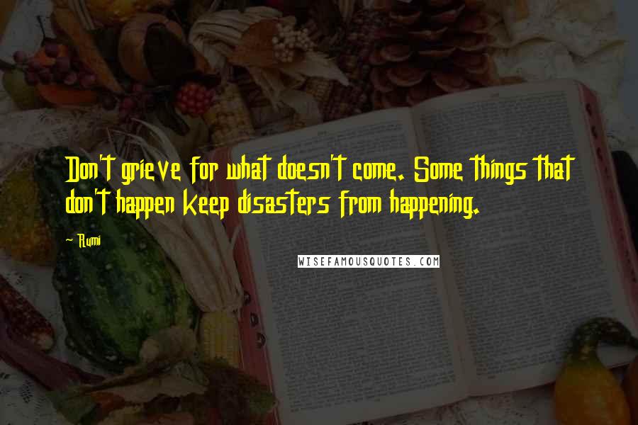 Rumi Quotes: Don't grieve for what doesn't come. Some things that don't happen keep disasters from happening.