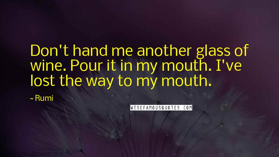 Rumi Quotes: Don't hand me another glass of wine. Pour it in my mouth. I've lost the way to my mouth.