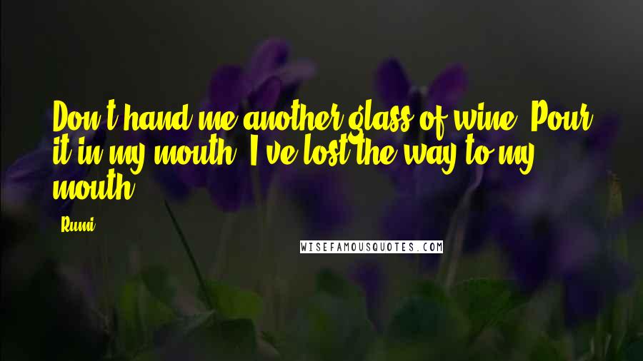 Rumi Quotes: Don't hand me another glass of wine. Pour it in my mouth. I've lost the way to my mouth.