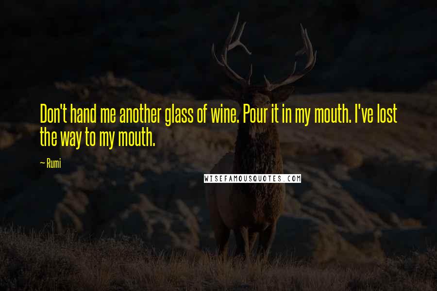 Rumi Quotes: Don't hand me another glass of wine. Pour it in my mouth. I've lost the way to my mouth.
