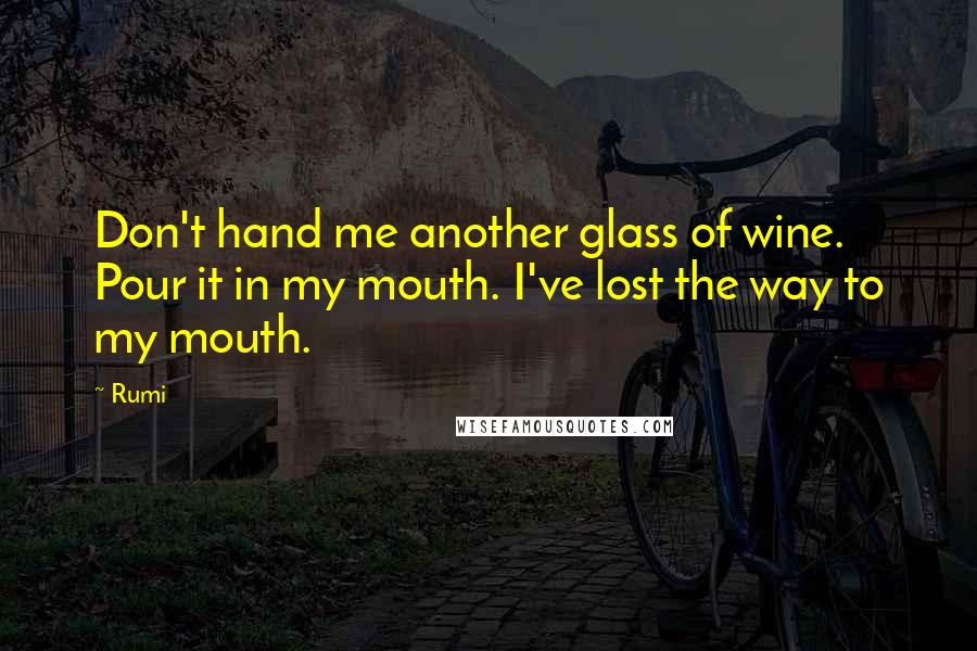 Rumi Quotes: Don't hand me another glass of wine. Pour it in my mouth. I've lost the way to my mouth.