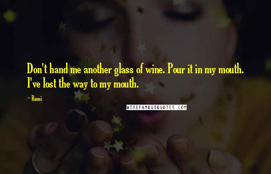 Rumi Quotes: Don't hand me another glass of wine. Pour it in my mouth. I've lost the way to my mouth.