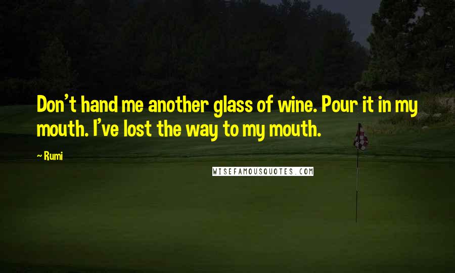 Rumi Quotes: Don't hand me another glass of wine. Pour it in my mouth. I've lost the way to my mouth.