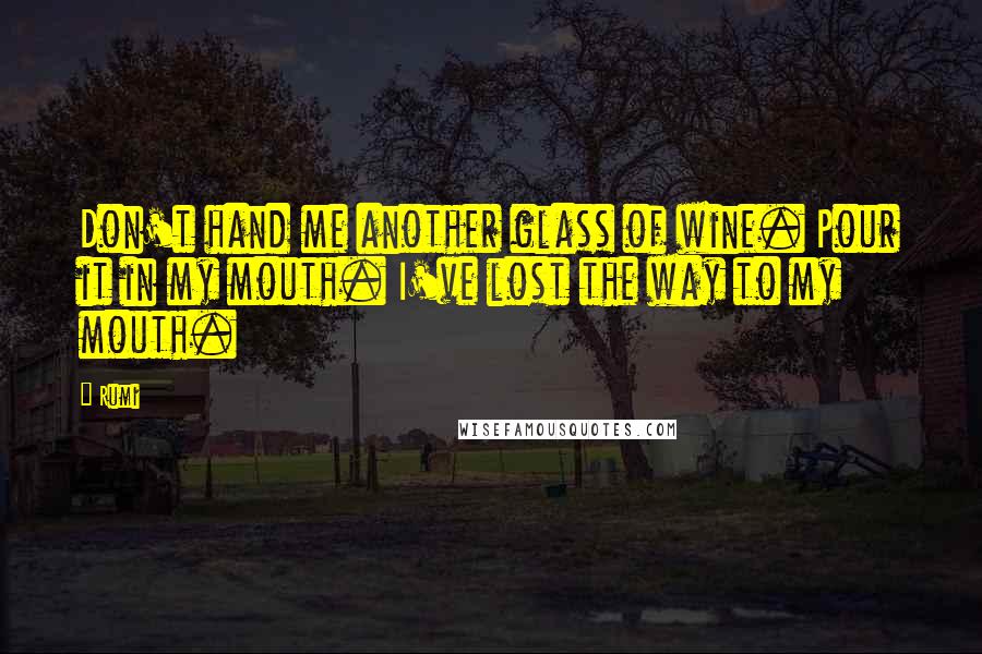 Rumi Quotes: Don't hand me another glass of wine. Pour it in my mouth. I've lost the way to my mouth.