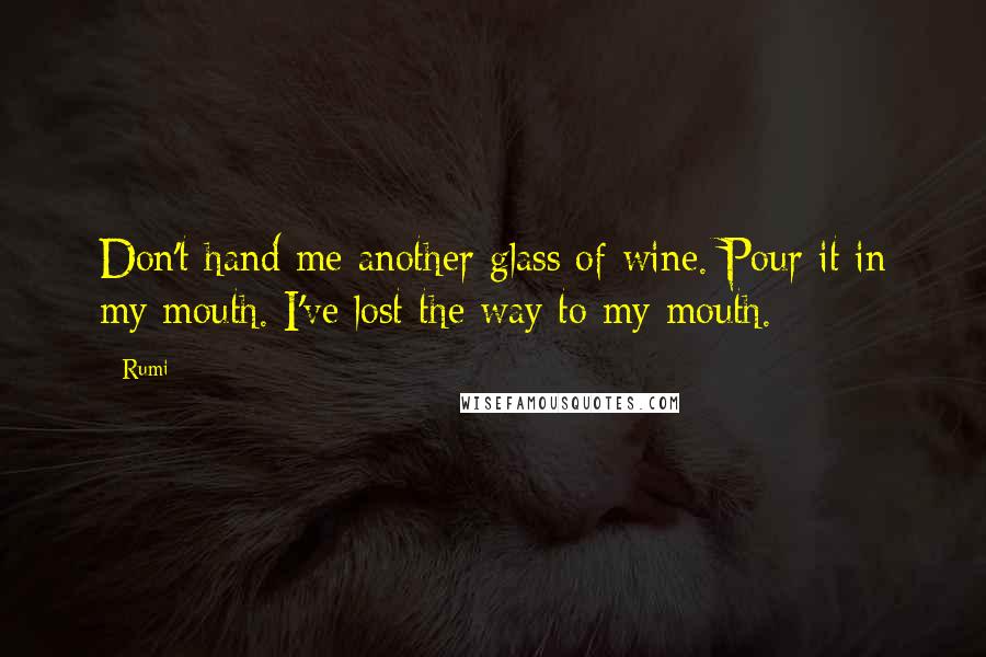 Rumi Quotes: Don't hand me another glass of wine. Pour it in my mouth. I've lost the way to my mouth.