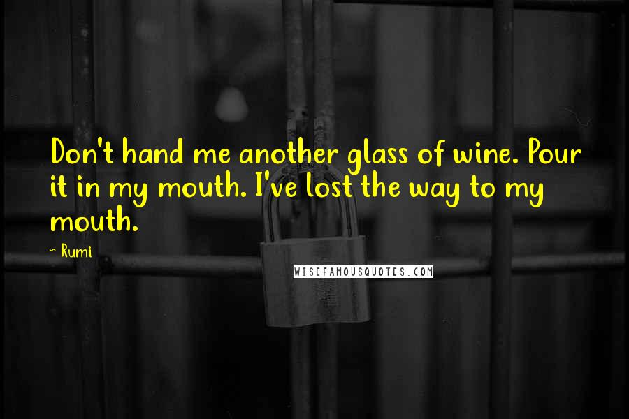 Rumi Quotes: Don't hand me another glass of wine. Pour it in my mouth. I've lost the way to my mouth.