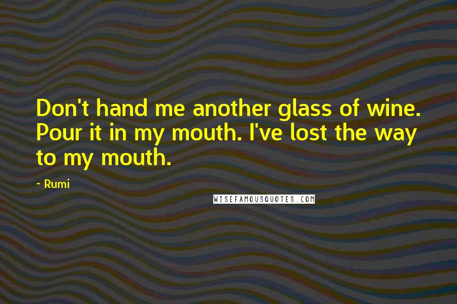 Rumi Quotes: Don't hand me another glass of wine. Pour it in my mouth. I've lost the way to my mouth.