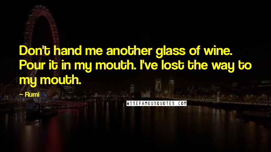 Rumi Quotes: Don't hand me another glass of wine. Pour it in my mouth. I've lost the way to my mouth.