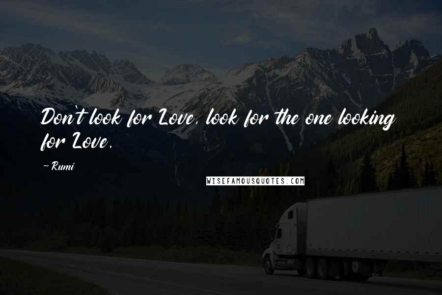 Rumi Quotes: Don't look for Love, look for the one looking for Love.