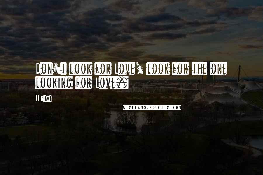 Rumi Quotes: Don't look for Love, look for the one looking for Love.