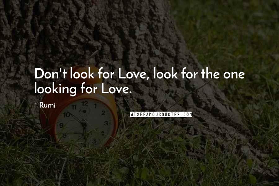 Rumi Quotes: Don't look for Love, look for the one looking for Love.