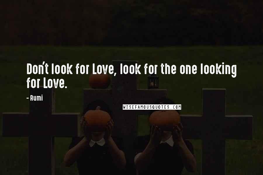 Rumi Quotes: Don't look for Love, look for the one looking for Love.