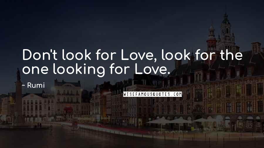 Rumi Quotes: Don't look for Love, look for the one looking for Love.