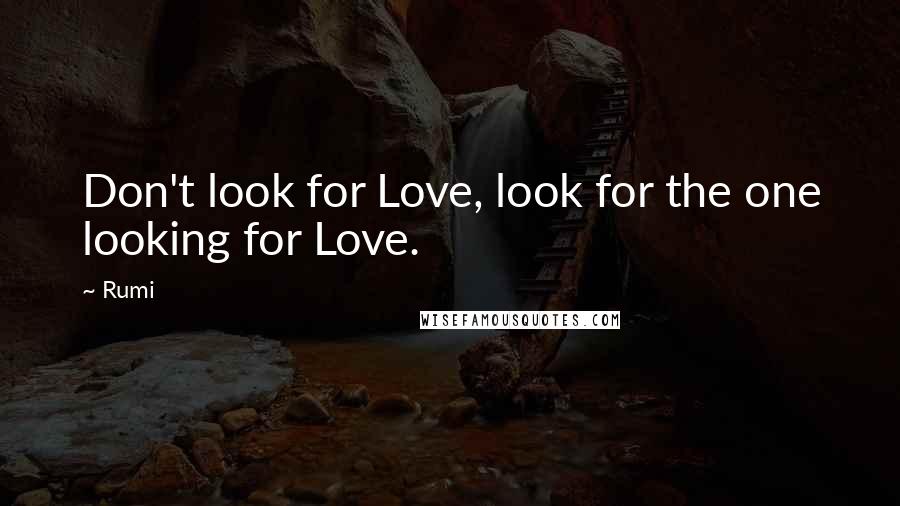 Rumi Quotes: Don't look for Love, look for the one looking for Love.