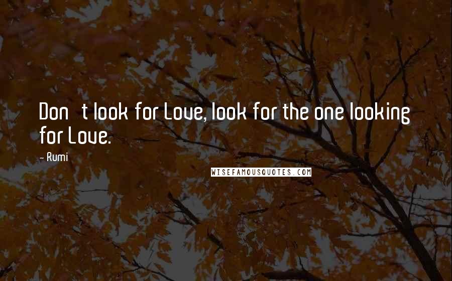 Rumi Quotes: Don't look for Love, look for the one looking for Love.