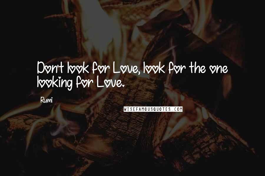 Rumi Quotes: Don't look for Love, look for the one looking for Love.