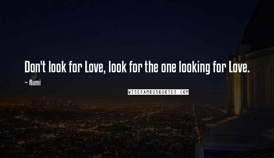 Rumi Quotes: Don't look for Love, look for the one looking for Love.