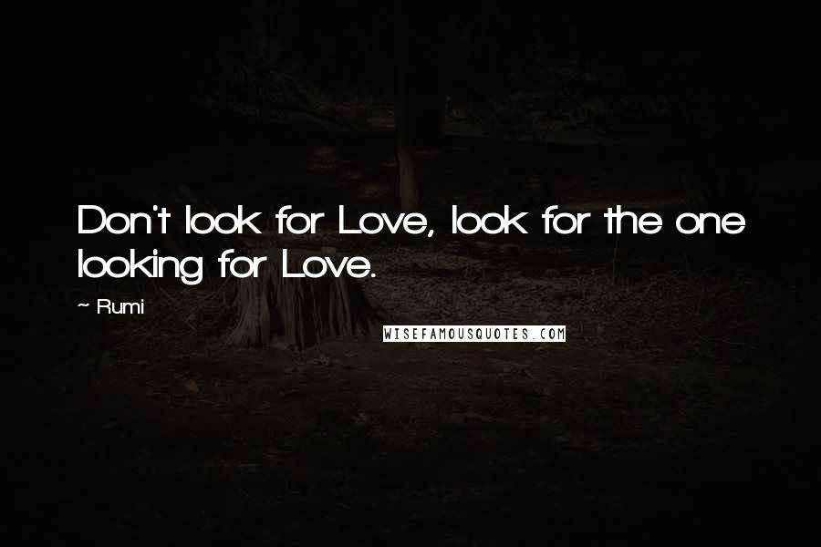 Rumi Quotes: Don't look for Love, look for the one looking for Love.