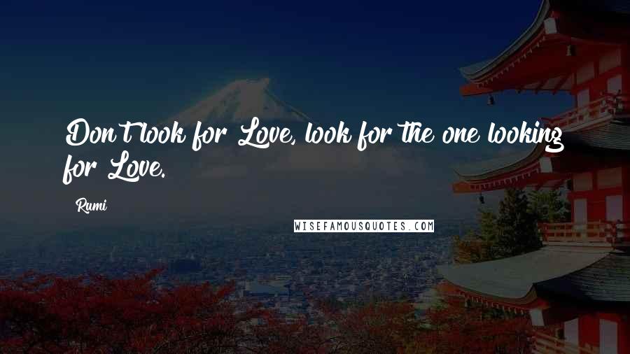 Rumi Quotes: Don't look for Love, look for the one looking for Love.