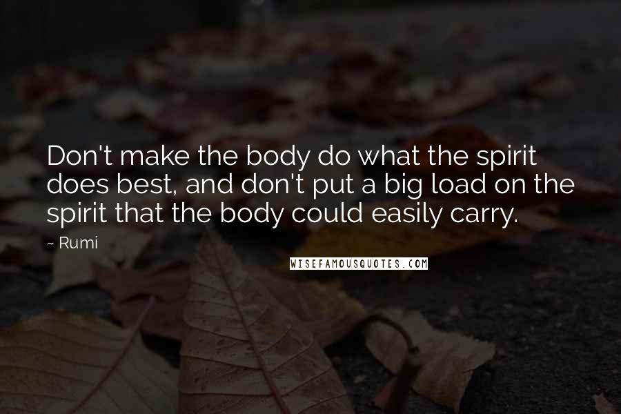 Rumi Quotes: Don't make the body do what the spirit does best, and don't put a big load on the spirit that the body could easily carry.