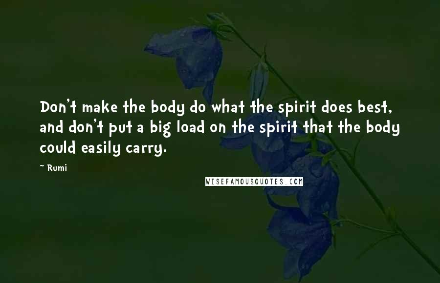 Rumi Quotes: Don't make the body do what the spirit does best, and don't put a big load on the spirit that the body could easily carry.