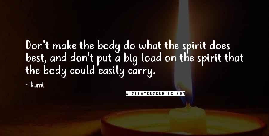 Rumi Quotes: Don't make the body do what the spirit does best, and don't put a big load on the spirit that the body could easily carry.