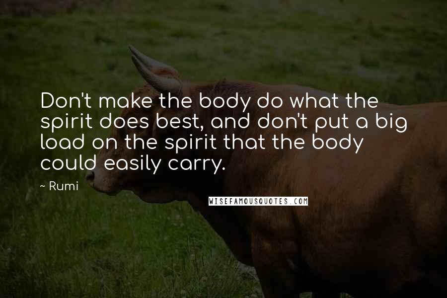 Rumi Quotes: Don't make the body do what the spirit does best, and don't put a big load on the spirit that the body could easily carry.