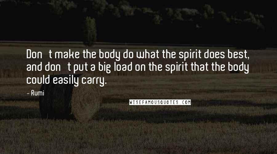 Rumi Quotes: Don't make the body do what the spirit does best, and don't put a big load on the spirit that the body could easily carry.