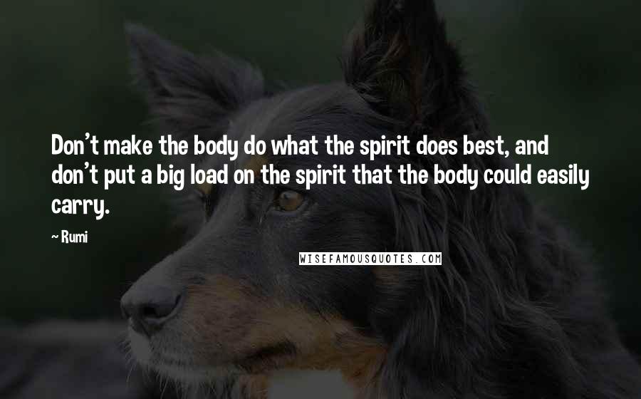 Rumi Quotes: Don't make the body do what the spirit does best, and don't put a big load on the spirit that the body could easily carry.