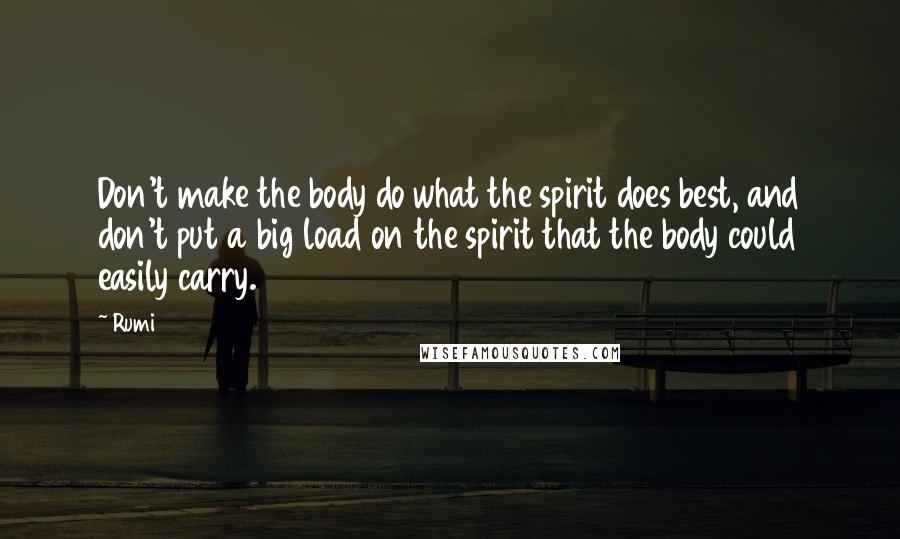 Rumi Quotes: Don't make the body do what the spirit does best, and don't put a big load on the spirit that the body could easily carry.