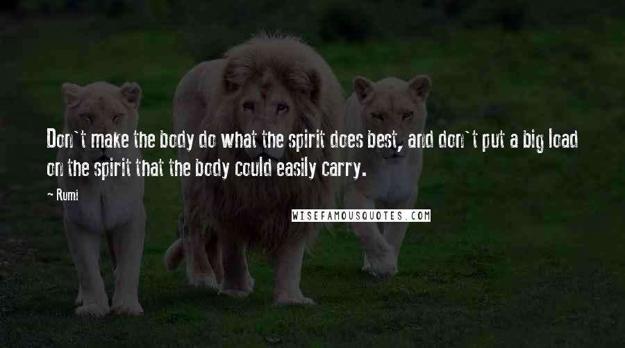 Rumi Quotes: Don't make the body do what the spirit does best, and don't put a big load on the spirit that the body could easily carry.