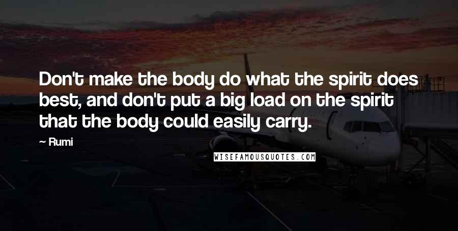 Rumi Quotes: Don't make the body do what the spirit does best, and don't put a big load on the spirit that the body could easily carry.