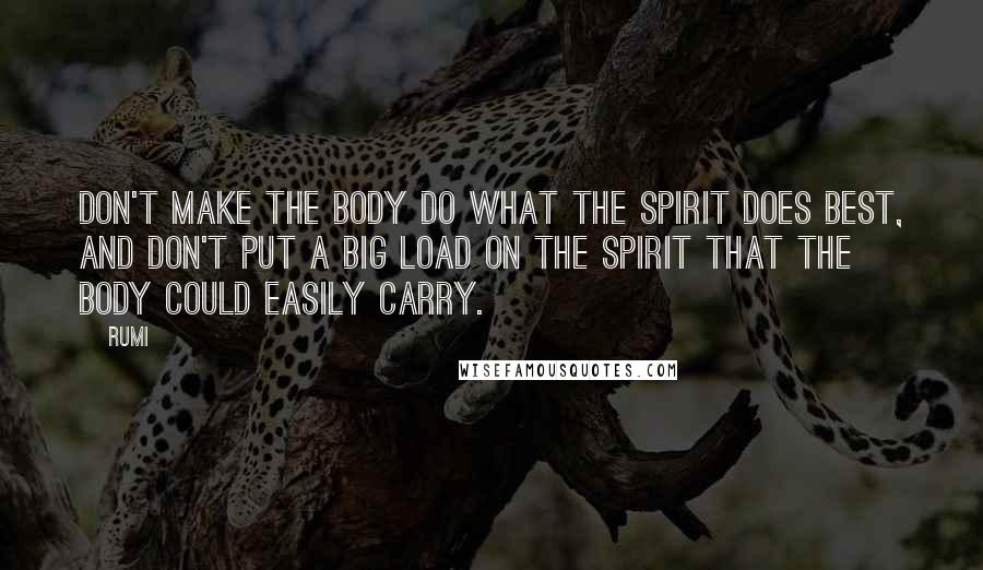 Rumi Quotes: Don't make the body do what the spirit does best, and don't put a big load on the spirit that the body could easily carry.