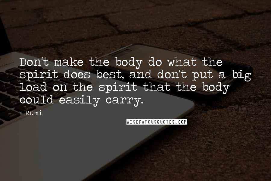 Rumi Quotes: Don't make the body do what the spirit does best, and don't put a big load on the spirit that the body could easily carry.