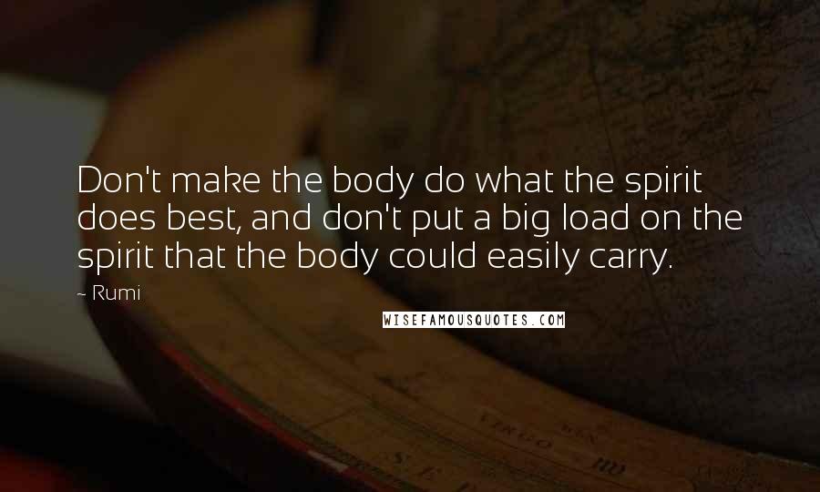 Rumi Quotes: Don't make the body do what the spirit does best, and don't put a big load on the spirit that the body could easily carry.