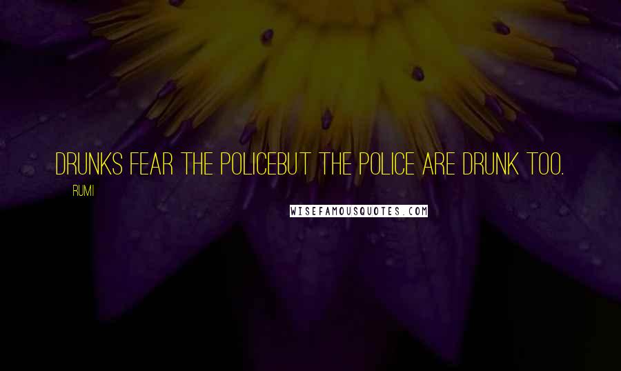 Rumi Quotes: Drunks fear the policebut the police are drunk too.