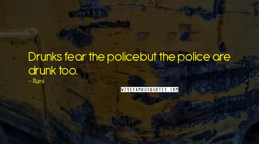 Rumi Quotes: Drunks fear the policebut the police are drunk too.