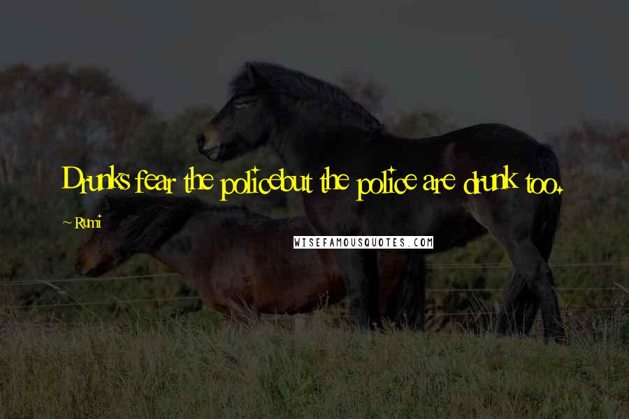 Rumi Quotes: Drunks fear the policebut the police are drunk too.