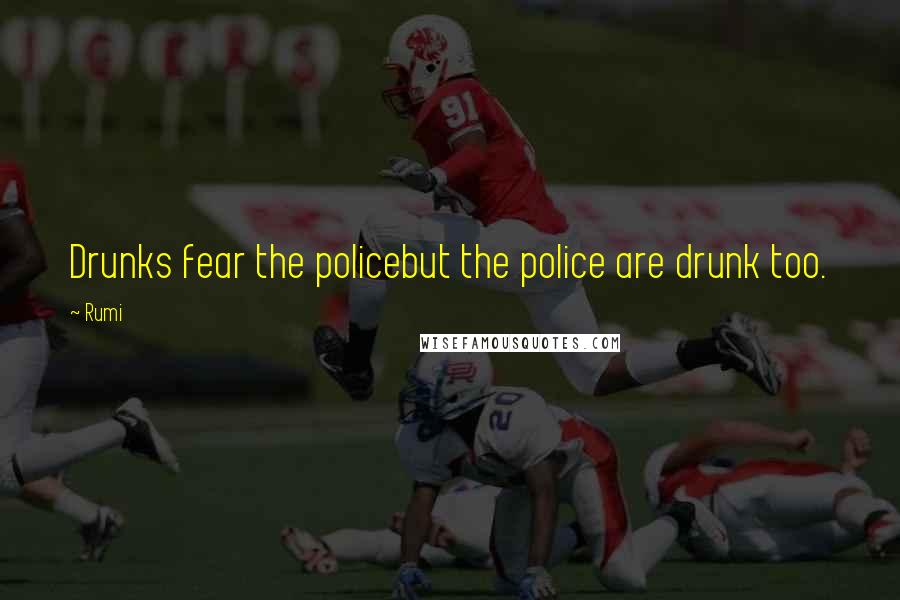 Rumi Quotes: Drunks fear the policebut the police are drunk too.