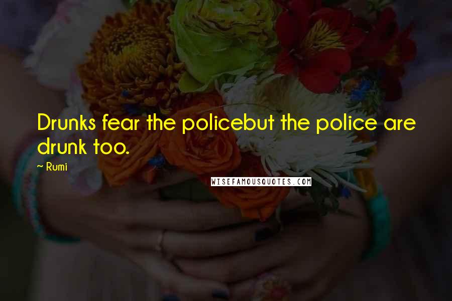 Rumi Quotes: Drunks fear the policebut the police are drunk too.