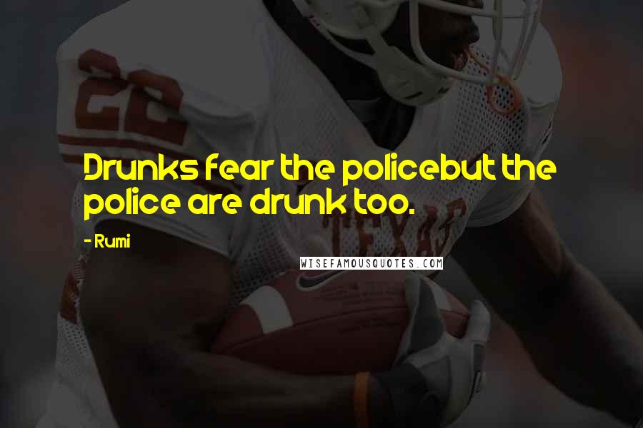 Rumi Quotes: Drunks fear the policebut the police are drunk too.