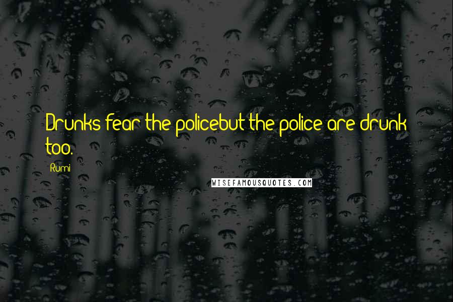 Rumi Quotes: Drunks fear the policebut the police are drunk too.