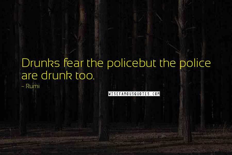 Rumi Quotes: Drunks fear the policebut the police are drunk too.