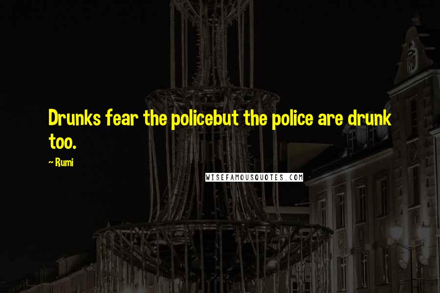 Rumi Quotes: Drunks fear the policebut the police are drunk too.