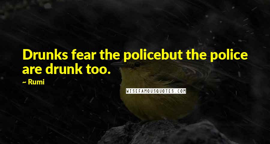 Rumi Quotes: Drunks fear the policebut the police are drunk too.