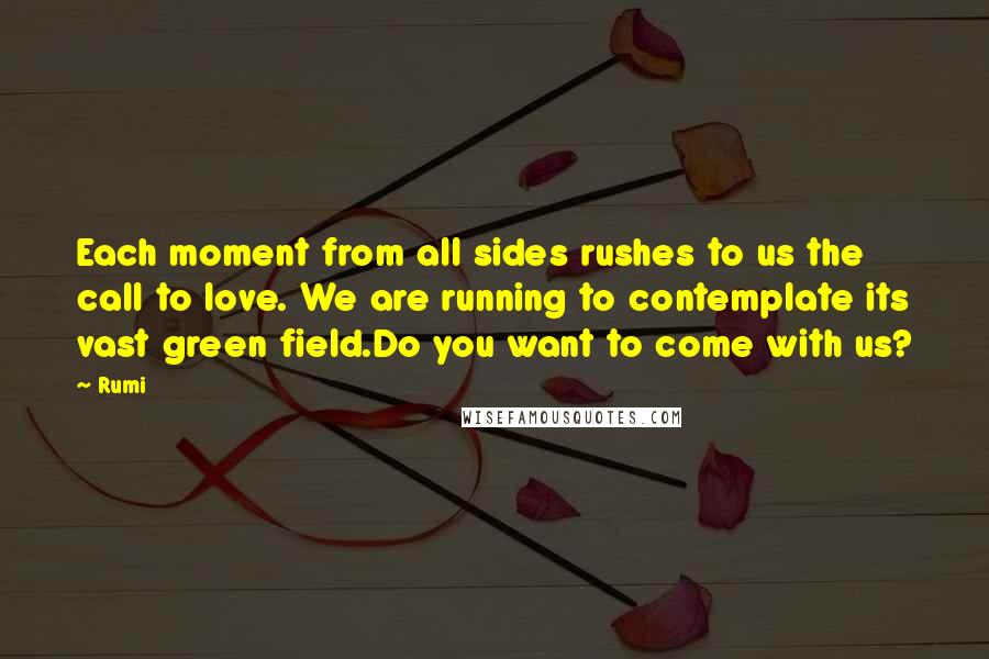 Rumi Quotes: Each moment from all sides rushes to us the call to love. We are running to contemplate its vast green field.Do you want to come with us?