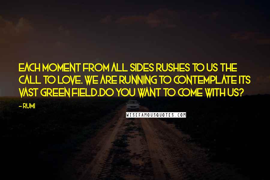 Rumi Quotes: Each moment from all sides rushes to us the call to love. We are running to contemplate its vast green field.Do you want to come with us?